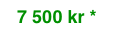 7 500 kr *