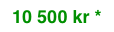 10 500 kr *